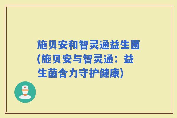 施贝安和智灵通益生菌(施贝安与智灵通：益生菌合力守护健康)