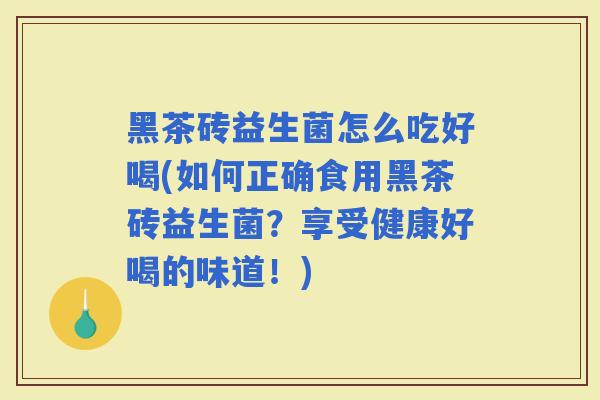 黑茶砖益生菌怎么吃好喝(如何正确食用黑茶砖益生菌？享受健康好喝的味道！)