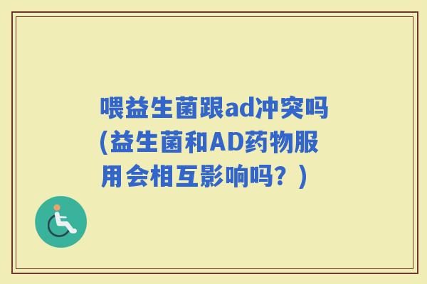 喂益生菌跟ad冲突吗(益生菌和AD服用会相互影响吗？)