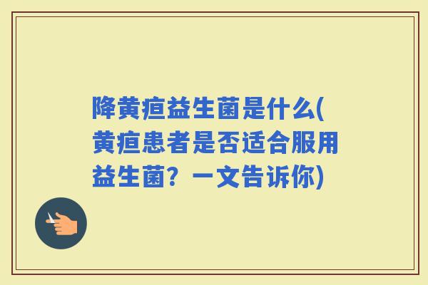 降黄疸益生菌是什么(黄疸患者是否适合服用益生菌？一文告诉你)
