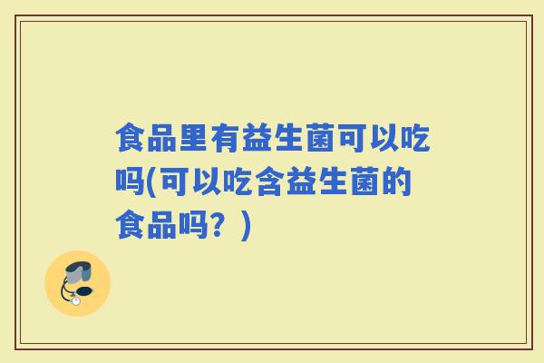 食品里有益生菌可以吃吗(可以吃含益生菌的食品吗？)