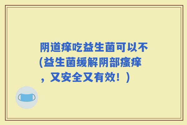 痒吃益生菌可以不(益生菌缓解阴部，又安全又有效！)
