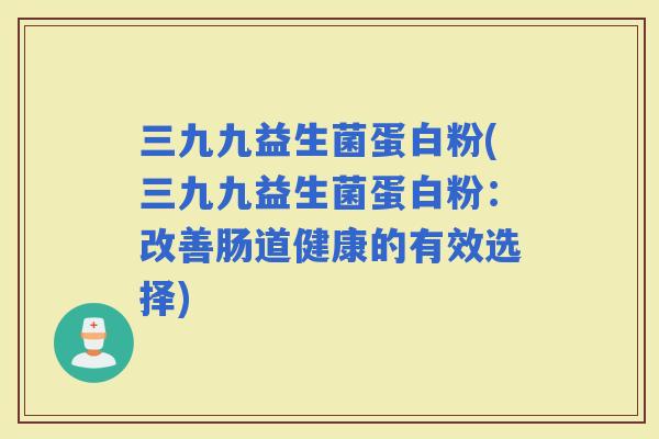三九九益生菌蛋白粉(三九九益生菌蛋白粉：改善肠道健康的有效选择)