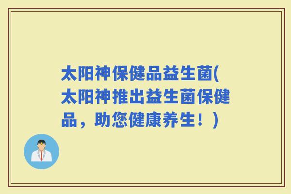 太阳神保健品益生菌(太阳神推出益生菌保健品，助您健康养生！)