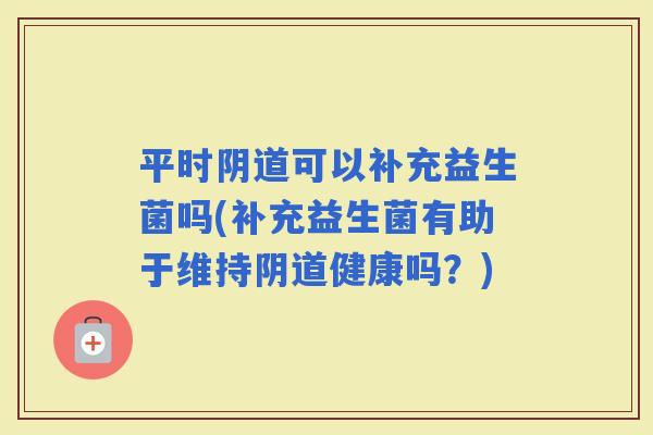 平时可以补充益生菌吗(补充益生菌有助于维持健康吗？)