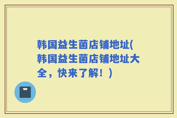 韩国益生菌店铺地址(韩国益生菌店铺地址大全，快来了解！)