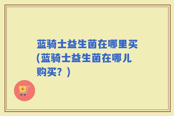 蓝骑士益生菌在哪里买(蓝骑士益生菌在哪儿购买？)