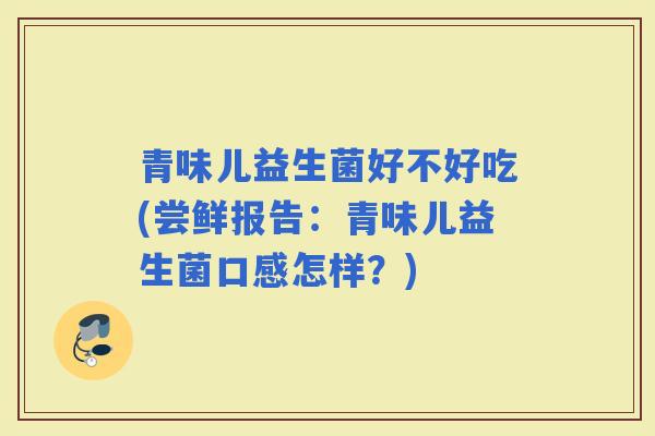 青味儿益生菌好不好吃(尝鲜报告：青味儿益生菌口感怎样？)
