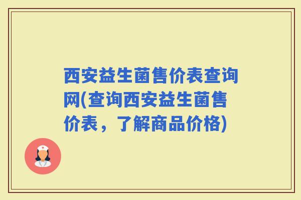 西安益生菌售价表查询网(查询西安益生菌售价表，了解商品价格)