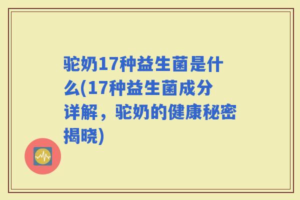 驼奶17种益生菌是什么(17种益生菌成分详解，驼奶的健康秘密揭晓)