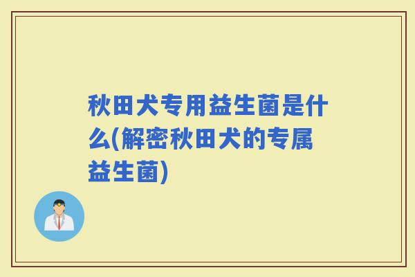 秋田犬专用益生菌是什么(解密秋田犬的专属益生菌)