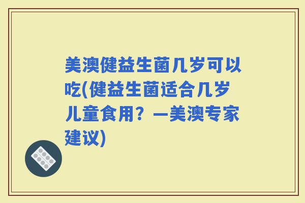 美澳健益生菌几岁可以吃(健益生菌适合几岁儿童食用？—美澳专家建议)