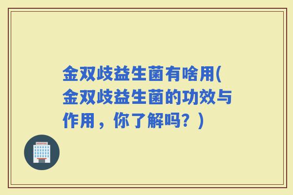 金双歧益生菌有啥用(金双歧益生菌的功效与作用，你了解吗？)
