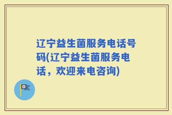 辽宁益生菌服务电话号码(辽宁益生菌服务电话，欢迎来电咨询)