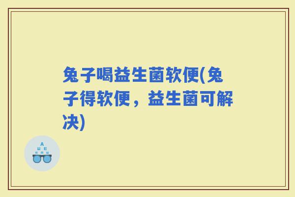兔子喝益生菌软便(兔子得软便，益生菌可解决)