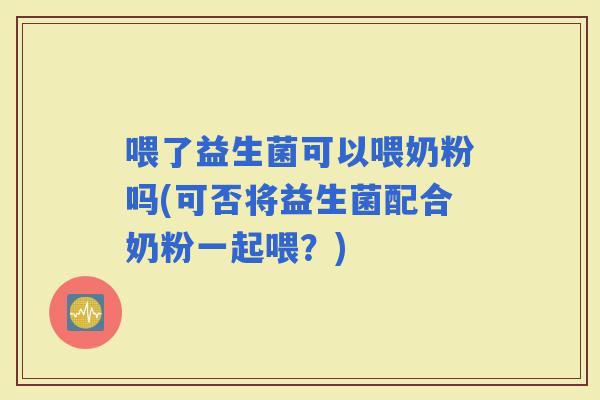 喂了益生菌可以喂奶粉吗(可否将益生菌配合奶粉一起喂？)