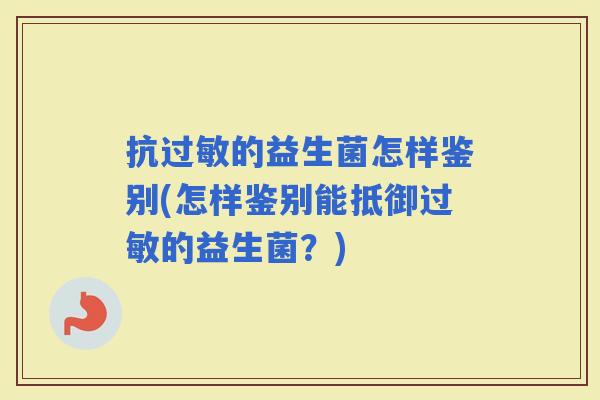 抗的益生菌怎样鉴别(怎样鉴别能抵御的益生菌？)