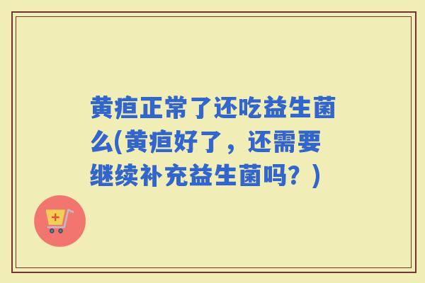 黄疸正常了还吃益生菌么(黄疸好了，还需要继续补充益生菌吗？)