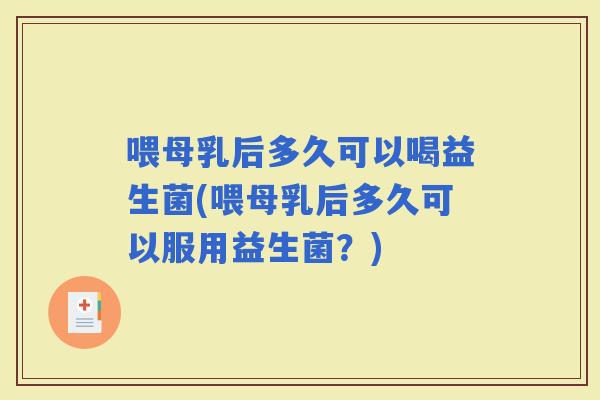 喂母乳后多久可以喝益生菌(喂母乳后多久可以服用益生菌？)
