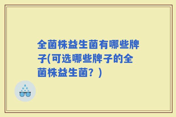 全菌株益生菌有哪些牌子(可选哪些牌子的全菌株益生菌？)