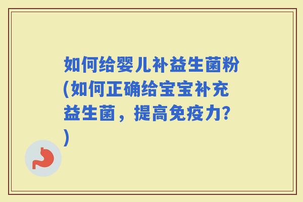 如何给婴儿补益生菌粉(如何正确给宝宝补充益生菌，提高力？)