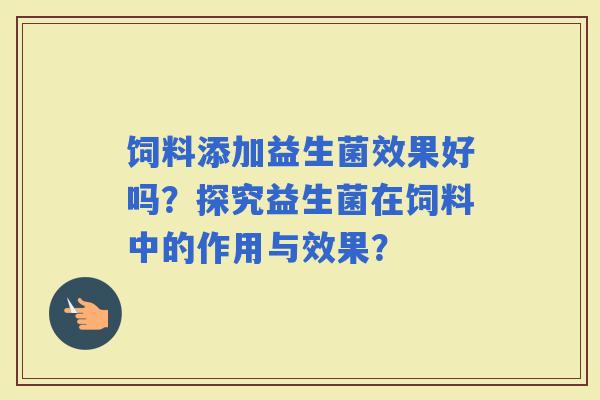饲料添加益生菌效果好吗？探究益生菌在饲料中的作用与效果？