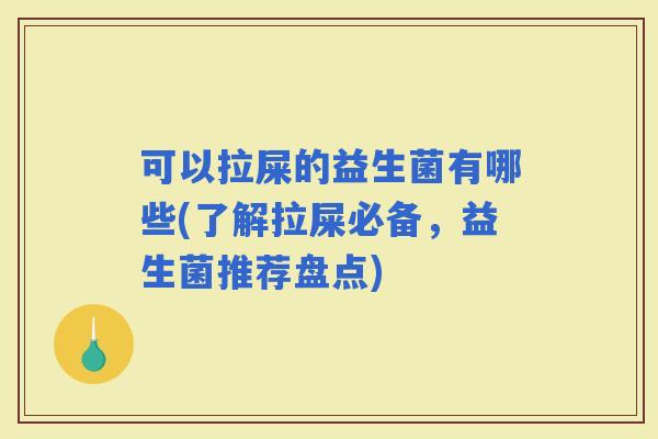 可以拉屎的益生菌有哪些(了解拉屎必备，益生菌推荐盘点)