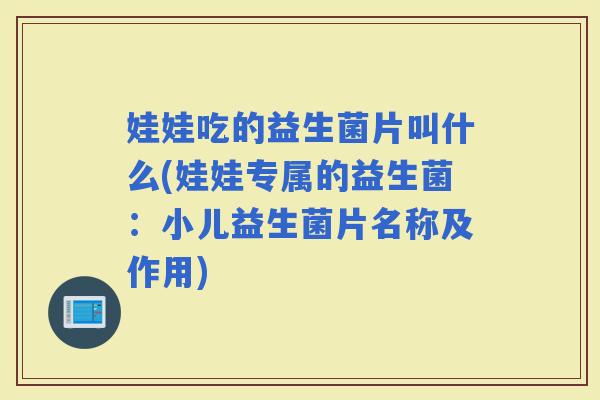 娃娃吃的益生菌片叫什么(娃娃专属的益生菌：小儿益生菌片名称及作用)