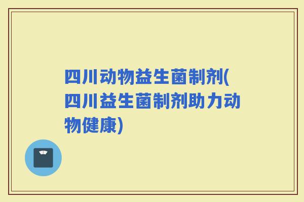 四川动物益生菌制剂(四川益生菌制剂助力动物健康)