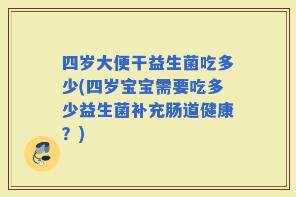 四岁大便干益生菌吃多少(四岁宝宝需要吃多少益生菌补充肠道健康？)