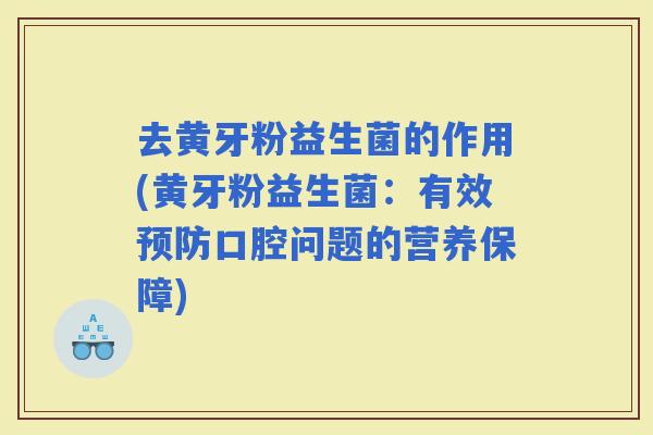 去黄牙粉益生菌的作用(黄牙粉益生菌：有效口腔问题的营养保障)