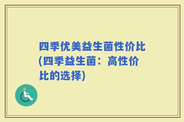 四季优美益生菌性价比(四季益生菌：高性价比的选择)