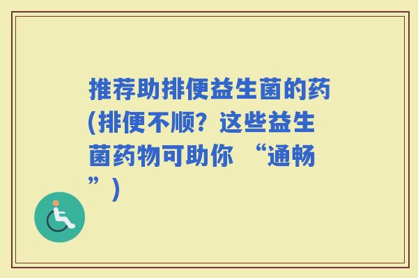 推荐助排便益生菌的药(排便不顺？这些益生菌可助你 “通畅”)