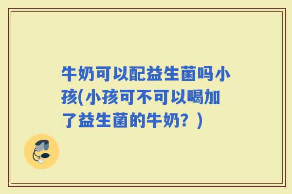 牛奶可以配益生菌吗小孩(小孩可不可以喝加了益生菌的牛奶？)