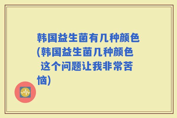 韩国益生菌有几种颜色(韩国益生菌几种颜色 这个问题让我非常苦恼)