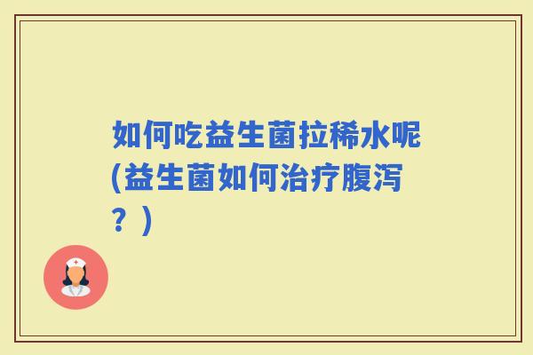 如何吃益生菌拉稀水呢(益生菌如何？)