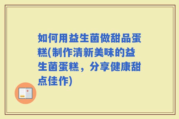 如何用益生菌做甜品蛋糕(制作清新美味的益生菌蛋糕，分享健康甜点佳作)
