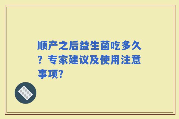 顺产之后益生菌吃多久？专家建议及使用注意事项？