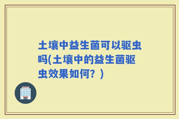 土壤中益生菌可以驱虫吗(土壤中的益生菌驱虫效果如何？)