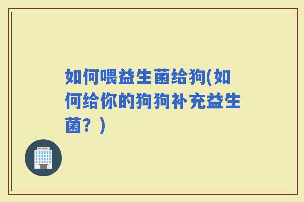 如何喂益生菌给狗(如何给你的狗狗补充益生菌？)