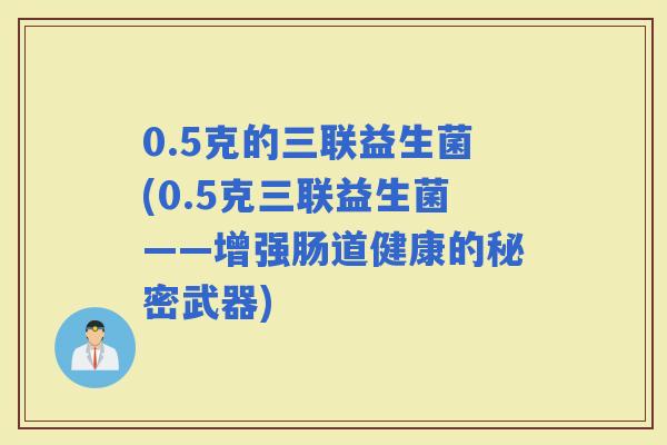 0.5克的三联益生菌(0.5克三联益生菌——增强肠道健康的秘密武器)