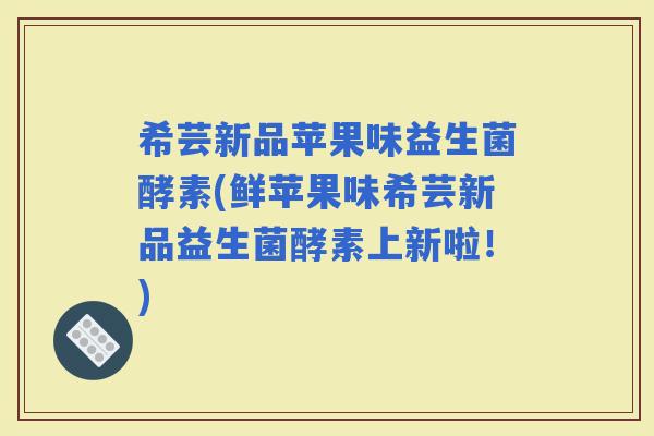 希芸新品苹果味益生菌酵素(鲜苹果味希芸新品益生菌酵素上新啦！)