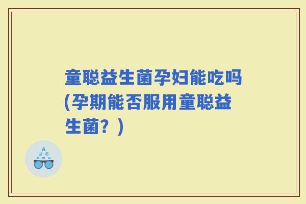 童聪益生菌孕妇能吃吗(孕期能否服用童聪益生菌？)