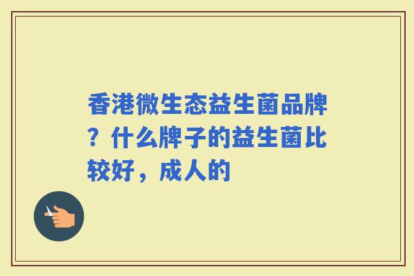 香港微生态益生菌品牌？什么牌子的益生菌比较好，成人的