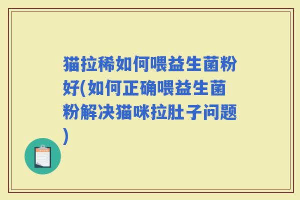 猫拉稀如何喂益生菌粉好(如何正确喂益生菌粉解决猫咪拉肚子问题)