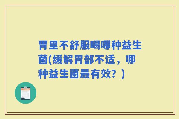 胃里不舒服喝哪种益生菌(缓解胃部不适，哪种益生菌有效？)