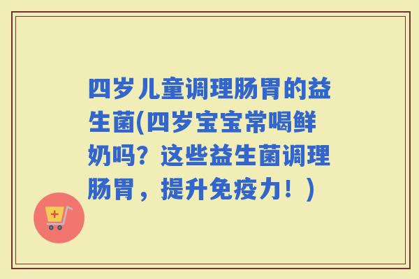 四岁儿童调理肠胃的益生菌(四岁宝宝常喝鲜奶吗？这些益生菌调理肠胃，提升力！)