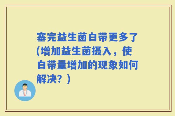 塞完益生菌白带更多了(增加益生菌摄入，使白带量增加的现象如何解决？)