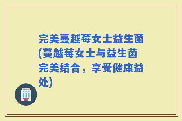 完美蔓越莓女士益生菌(蔓越莓女士与益生菌完美结合，享受健康益处)