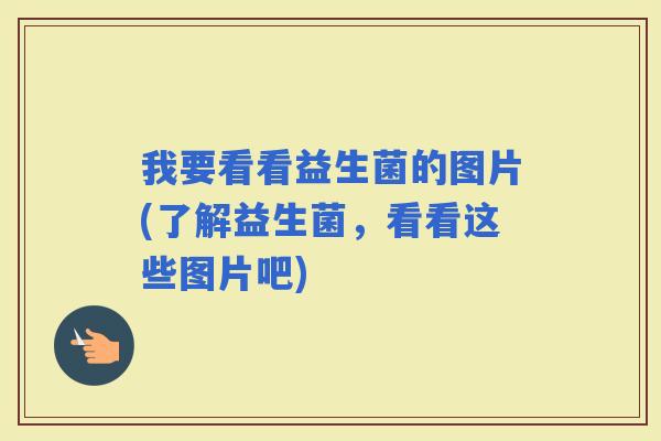 我要看看益生菌的图片(了解益生菌，看看这些图片吧)